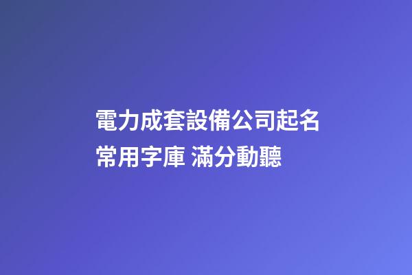 電力成套設備公司起名常用字庫 滿分動聽-第1張-公司起名-玄機派